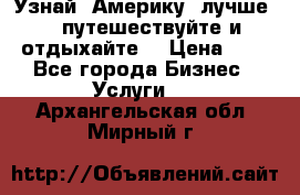   Узнай  Америку  лучше....путешествуйте и отдыхайте  › Цена ­ 1 - Все города Бизнес » Услуги   . Архангельская обл.,Мирный г.